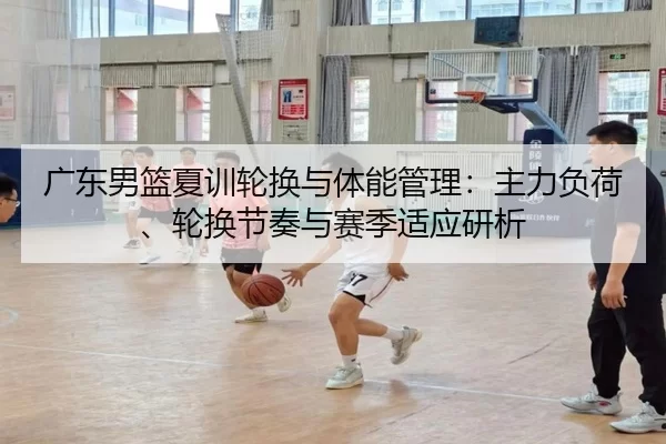广东男篮夏训轮换与体能管理：主力负荷、轮换节奏与赛季适应研析