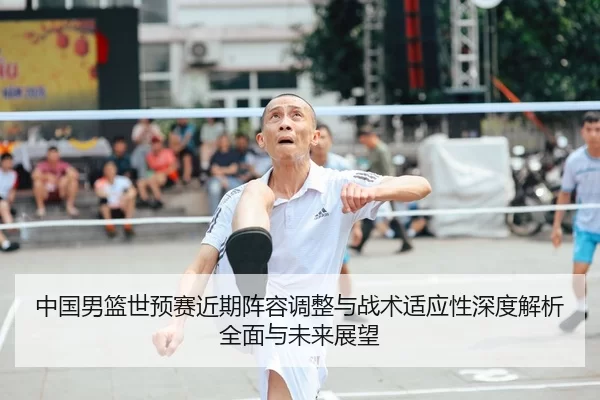 中国男篮世预赛近期阵容调整与战术适应性深度解析全面与未来展望