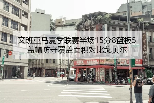 文班亚马夏季联赛半场15分8篮板5盖帽防守覆盖面积对比戈贝尔
